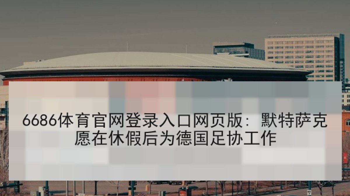 6686体育官网登录入口网页版: 默特萨克愿在休假后为德国足协工作 6686体育官网登录入口网页版: 默特萨克愿在休假后为德国足协工作
