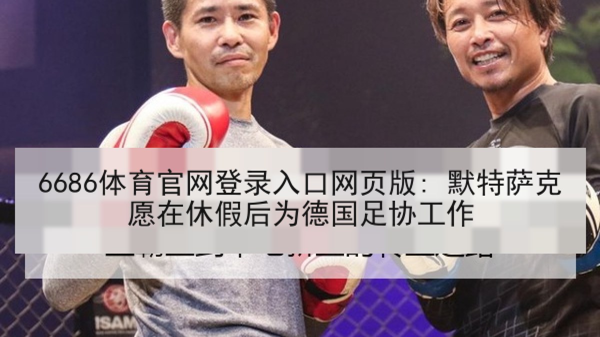 6686体育官网登录入口网页版: 默特萨克愿在休假后为德国足协工作