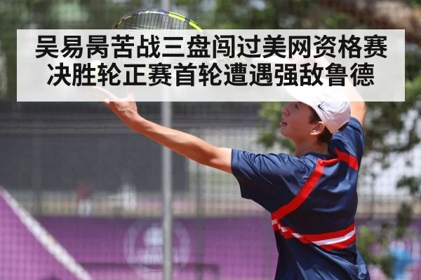 吴易昺苦战三盘闯过美网资格赛决胜轮正赛首轮遭遇强敌鲁德