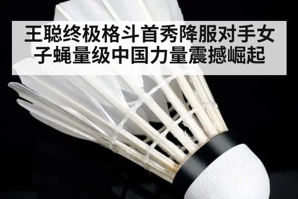王聪终极格斗首秀降服对手女子蝇量级中国力量震撼崛起