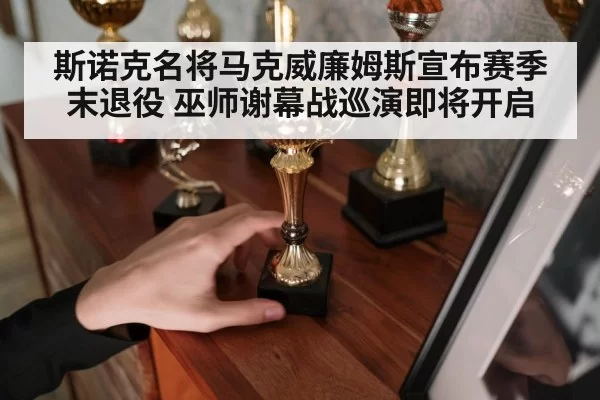 斯诺克名将马克威廉姆斯宣布赛季末退役 巫师谢幕战巡演即将开启